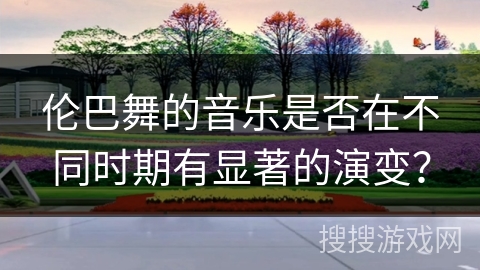 伦巴舞的音乐是否在不同时期有显著的演变？