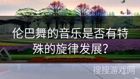 伦巴舞的音乐是否有特殊的旋律发展？