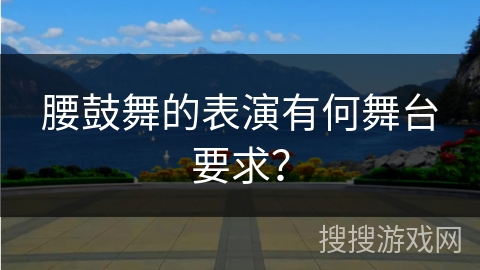 腰鼓舞的表演有何舞台要求？