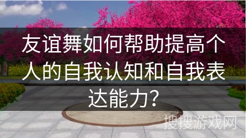 友谊舞如何帮助提高个人的自我认知和自我表达能力？