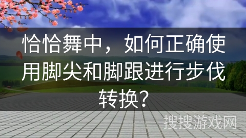恰恰舞中，如何正确使用脚尖和脚跟进行步伐转换？