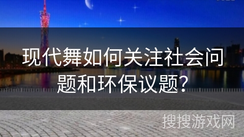 现代舞如何关注社会问题和环保议题？