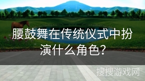 腰鼓舞在传统仪式中扮演什么角色？