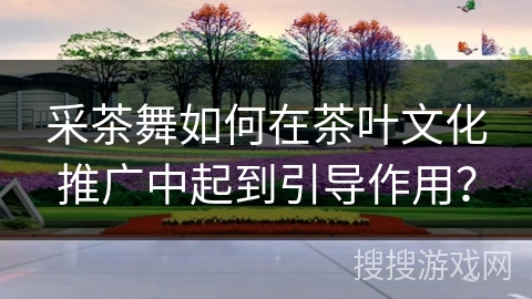 采茶舞如何在茶叶文化推广中起到引导作用？