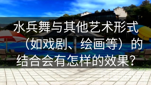 水兵舞与其他艺术形式（如戏剧、绘画等）的结合会有怎样的效果？