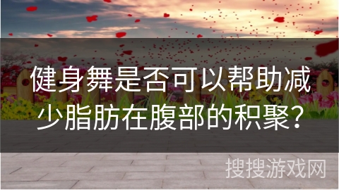 健身舞是否可以帮助减少脂肪在腹部的积聚？