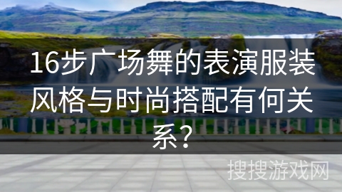 16步广场舞的表演服装风格与时尚搭配有何关系？