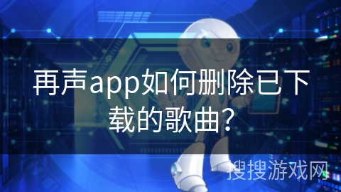 再声app如何删除已下载的歌曲? 再声app如何删除已下载的歌曲?