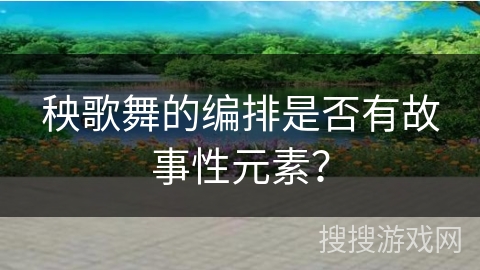 秧歌舞的编排是否有故事性元素？