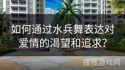如何通过水兵舞表达对爱情的渴望和追求？