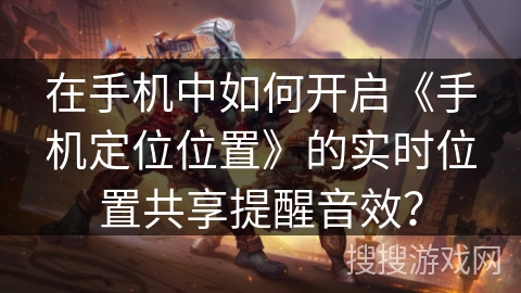 在手机中如何开启《手机定位位置》的实时位置共享提醒音效? 在手机中如何开启《手机定位位置》的实时位置共享提醒音效?