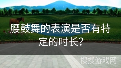 腰鼓舞的表演是否有特定的时长？