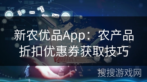 新农优品App:农产品折扣优惠券获取技巧 新农优品App:农产品折扣优惠券获取技巧