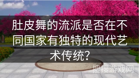 肚皮舞的流派是否在不同国家有独特的现代艺术传统？