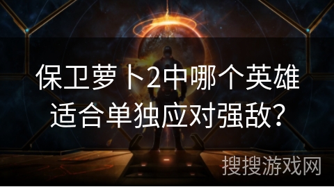 保卫萝卜2中哪个英雄适合单独应对强敌？