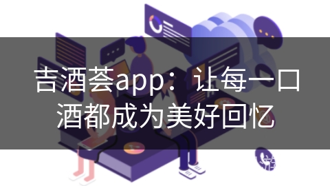 吉酒荟app：让每一口酒都成为美好回忆