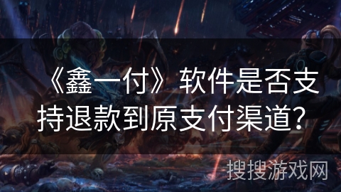 《鑫一付》软件是否支持退款到原支付渠道？