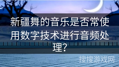 新疆舞的音乐是否常使用数字技术进行音频处理？
