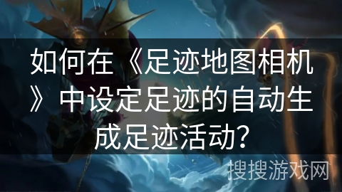 如何在《足迹地图相机》中设定足迹的自动生成足迹活动？