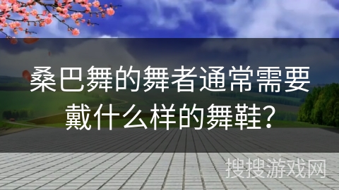 桑巴舞的舞者通常需要戴什么样的舞鞋？
