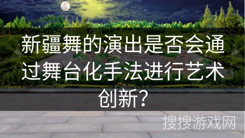 新疆舞的演出是否会通过舞台化手法进行艺术创新？