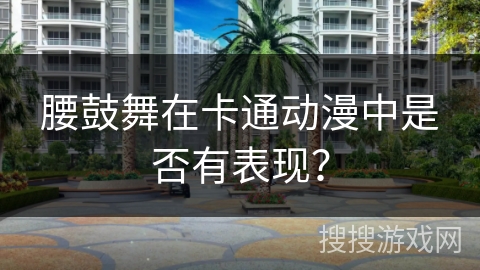 腰鼓舞在卡通动漫中是否有表现？