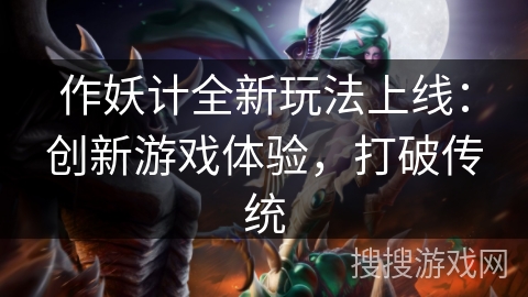 作妖计全新玩法上线:创新游戏体验,打破传统 作妖计全新玩法上线:创新游戏体验,打破传统