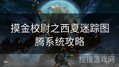 摸金校尉之西夏迷踪图腾系统攻略 摸金校尉之西夏迷踪图腾系统攻略