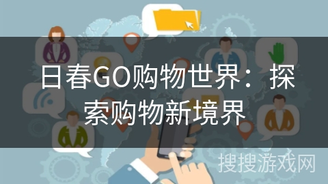日春GO购物世界:探索购物新境界 日春GO购物世界:探索购物新境界