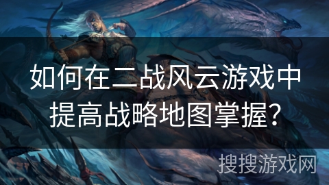 如何在二战风云游戏中提高战略地图掌握? 如何在二战风云游戏中提高战略地图掌握?