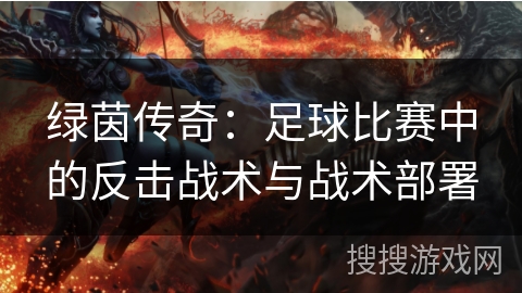 绿茵传奇:足球比赛中的反击战术与战术部署 绿茵传奇:足球比赛中的反击战术与战术部署
