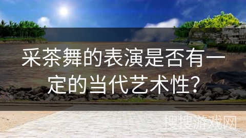 采茶舞的表演是否有一定的当代艺术性？