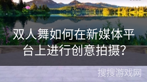 双人舞如何在新媒体平台上进行创意拍摄？