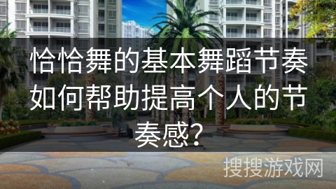 恰恰舞的基本舞蹈节奏如何帮助提高个人的节奏感？