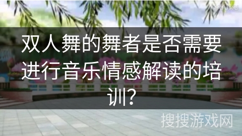 双人舞的舞者是否需要进行音乐情感解读的培训？