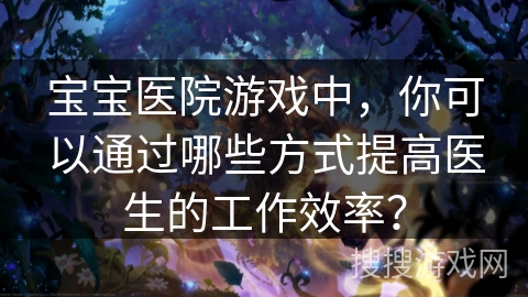 宝宝医院游戏中,你可以通过哪些方式提高医生的工作效率? 宝宝医院游戏中,你可以通过哪些方式提高医生的工作效率?