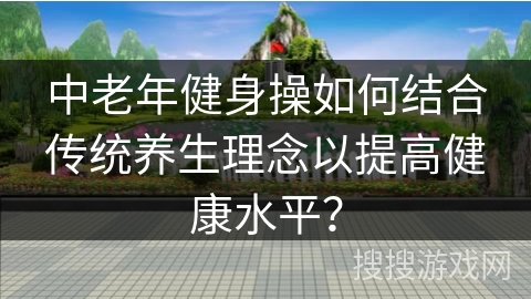 中老年健身操如何结合传统养生理念以提高健康水平？