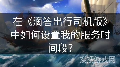 在《滴答出行司机版》中如何设置我的服务时间段？