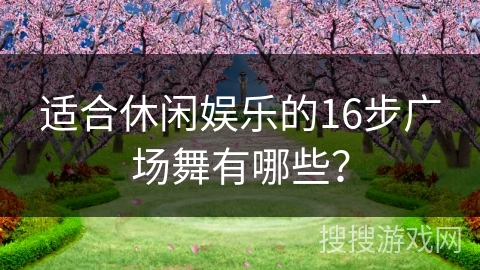 适合休闲娱乐的16步广场舞有哪些？