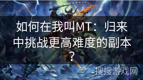如何在我叫MT:归来中挑战更高难度的副本? 如何在我叫MT:归来中挑战更高难度的副本?