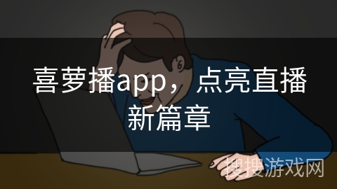 喜萝播app,点亮直播新篇章 喜萝播app,点亮直播新篇章