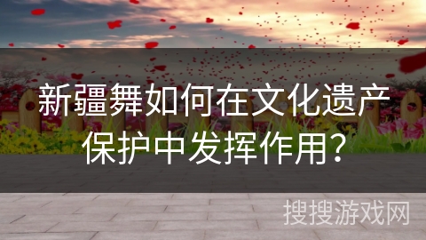 新疆舞如何在文化遗产保护中发挥作用？