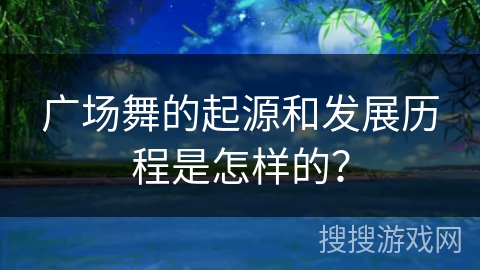 广场舞的起源和发展历程是怎样的？