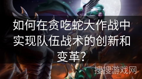 如何在贪吃蛇大作战中实现队伍战术的创新和变革? 如何在贪吃蛇大作战中实现队伍战术的创新和变革?