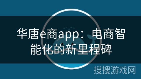 华唐e商app:电商智能化的新里程碑 华唐e商app:电商智能化的新里程碑