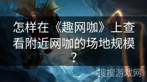 怎样在《趣网咖》上查看附近网咖的场地规模？