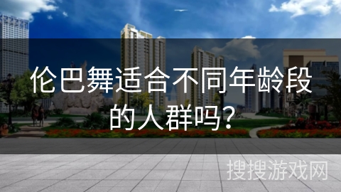 伦巴舞适合不同年龄段的人群吗？