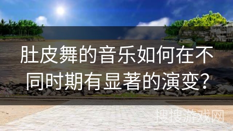 肚皮舞的音乐如何在不同时期有显著的演变？