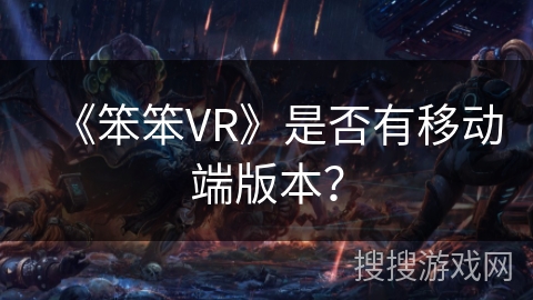《笨笨VR》是否有移动端版本? 《笨笨VR》是否有移动端版本?