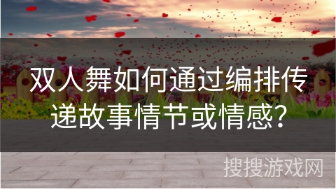 双人舞如何通过编排传递故事情节或情感？